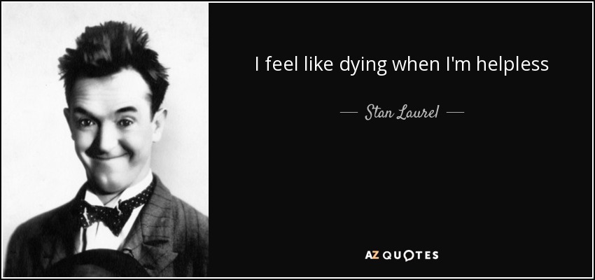 I feel like dying when I'm helpless - Stan Laurel
