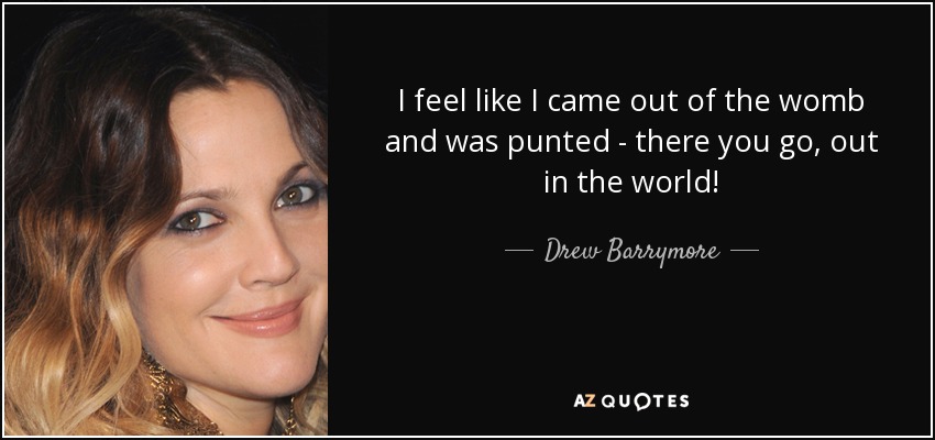 I feel like I came out of the womb and was punted - there you go, out in the world! - Drew Barrymore