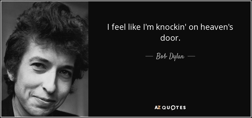 I feel like I'm knockin' on heaven's door. - Bob Dylan