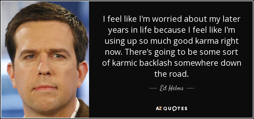 I feel like I'm worried about my later years in life because I feel like I'm using up so much good karma right now. There's going to be some sort of karmic backlash somewhere down the road. - Ed Helms