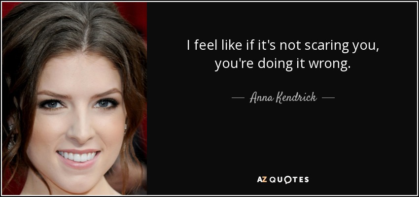 I feel like if it's not scaring you, you're doing it wrong. - Anna Kendrick