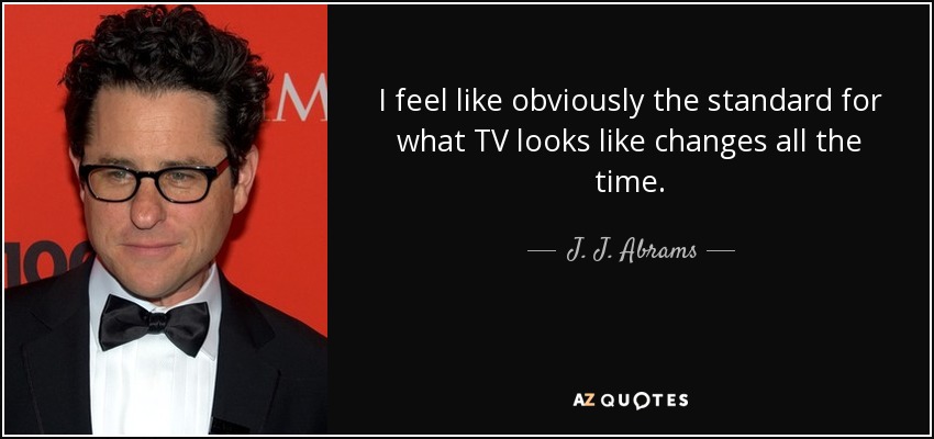 I feel like obviously the standard for what TV looks like changes all the time. - J. J. Abrams