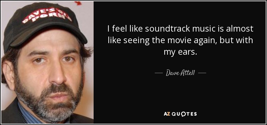 I feel like soundtrack music is almost like seeing the movie again, but with my ears. - Dave Attell