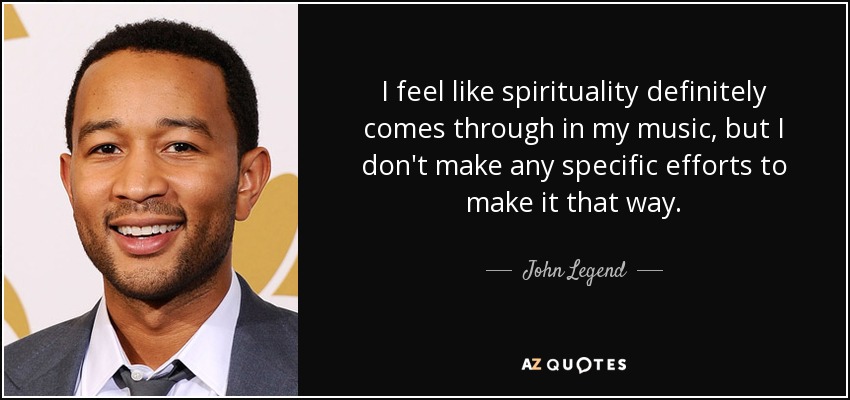 I feel like spirituality definitely comes through in my music, but I don't make any specific efforts to make it that way. - John Legend