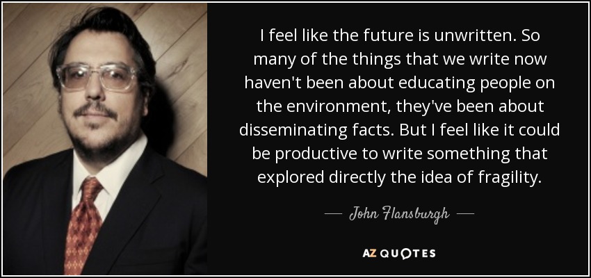 I feel like the future is unwritten. So many of the things that we write now haven't been about educating people on the environment, they've been about disseminating facts. But I feel like it could be productive to write something that explored directly the idea of fragility. - John Flansburgh