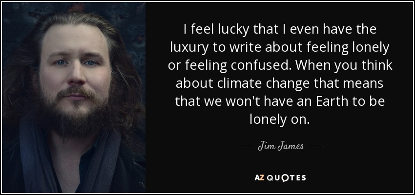 I feel lucky that I even have the luxury to write about feeling lonely or feeling confused. When you think about climate change that means that we won't have an Earth to be lonely on. - Jim James