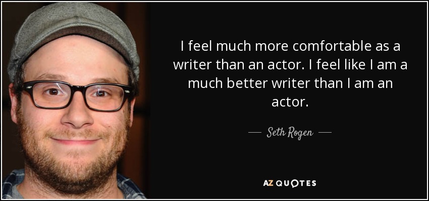 I feel much more comfortable as a writer than an actor. I feel like I am a much better writer than I am an actor. - Seth Rogen