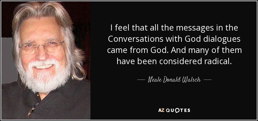 I feel that all the messages in the Conversations with God dialogues came from God. And many of them have been considered radical. - Neale Donald Walsch