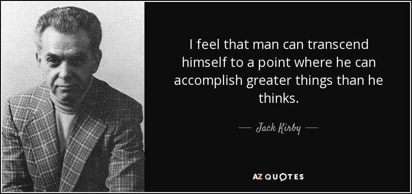 I feel that man can transcend himself to a point where he can accomplish greater things than he thinks. - Jack Kirby