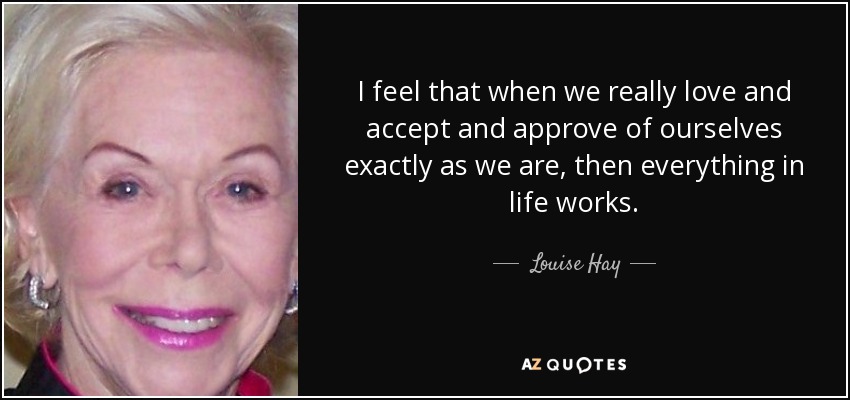 I feel that when we really love and accept and approve of ourselves exactly as we are, then everything in life works. - Louise Hay