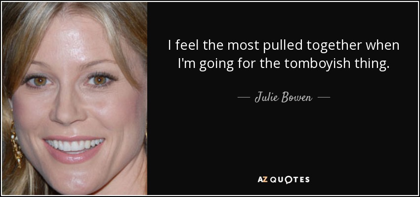 I feel the most pulled together when I'm going for the tomboyish thing. - Julie Bowen