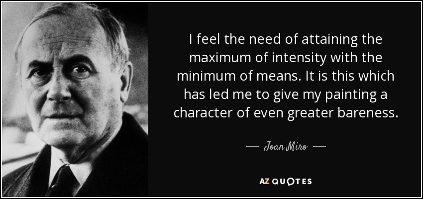 I feel the need of attaining the maximum of intensity with the minimum of means. It is this which has led me to give my painting a character of even greater bareness. - Joan Miro