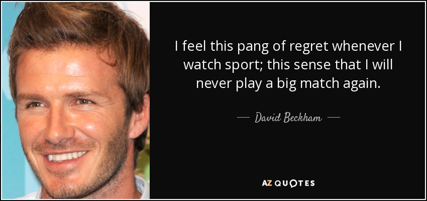 I feel this pang of regret whenever I watch sport; this sense that I will never play a big match again. - David Beckham