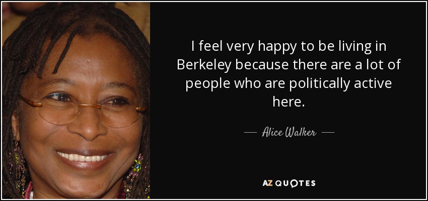 I feel very happy to be living in Berkeley because there are a lot of people who are politically active here. - Alice Walker