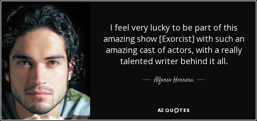 I feel very lucky to be part of this amazing show [Exorcist] with such an amazing cast of actors, with a really talented writer behind it all. - Alfonso Herrera