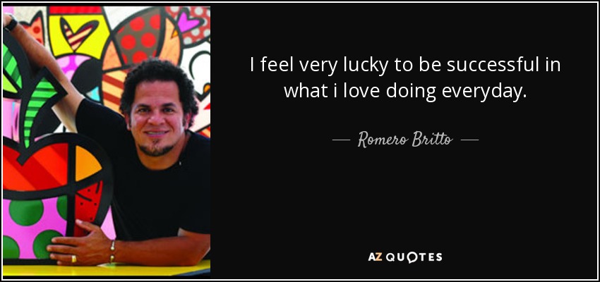 I feel very lucky to be successful in what i love doing everyday. - Romero Britto