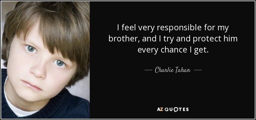 I feel very responsible for my brother, and I try and protect him every chance I get. - Charlie Tahan