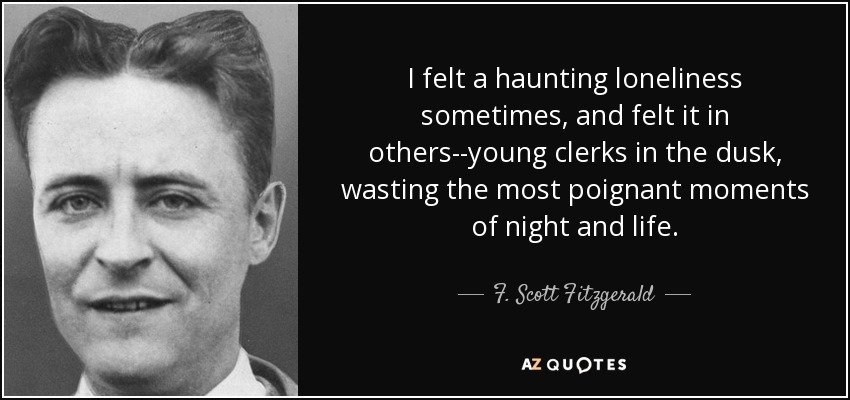 I felt a haunting loneliness sometimes, and felt it in others--young clerks in the dusk, wasting the most poignant moments of night and life. - F. Scott Fitzgerald