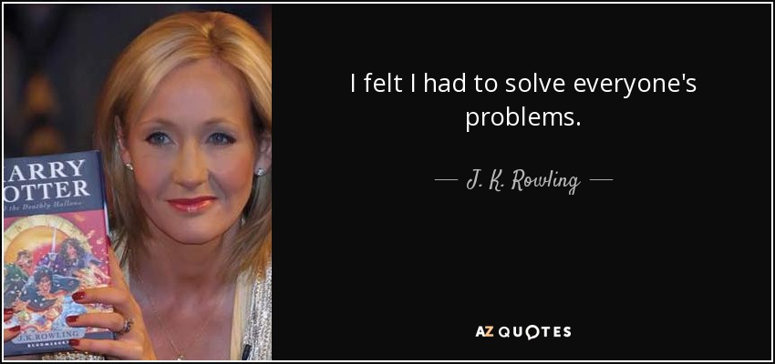 I felt I had to solve everyone's problems. - J. K. Rowling