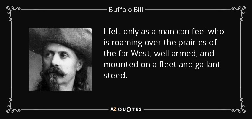 I felt only as a man can feel who is roaming over the prairies of the far West, well armed, and mounted on a fleet and gallant steed. - Buffalo Bill