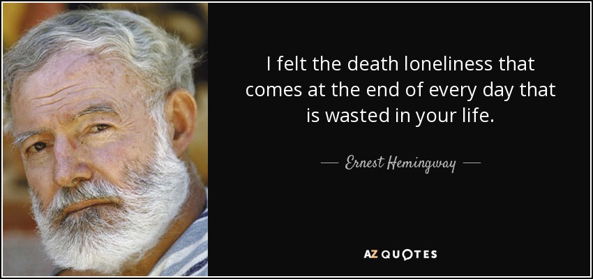 I felt the death loneliness that comes at the end of every day that is wasted in your life. - Ernest Hemingway