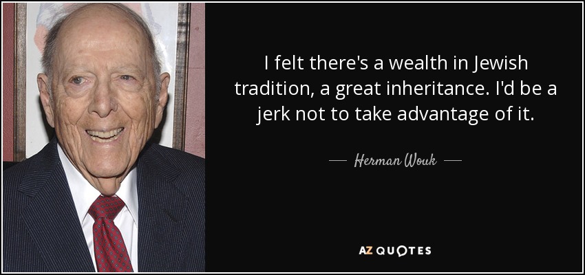 I felt there's a wealth in Jewish tradition, a great inheritance. I'd be a jerk not to take advantage of it. - Herman Wouk