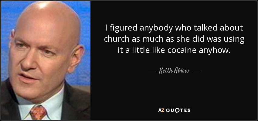 I figured anybody who talked about church as much as she did was using it a little like cocaine anyhow. - Keith Ablow