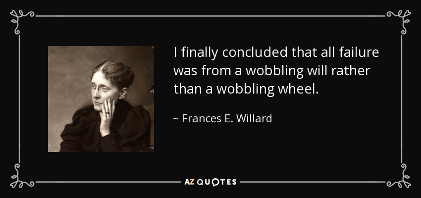 I finally concluded that all failure was from a wobbling will rather than a wobbling wheel. - Frances E. Willard