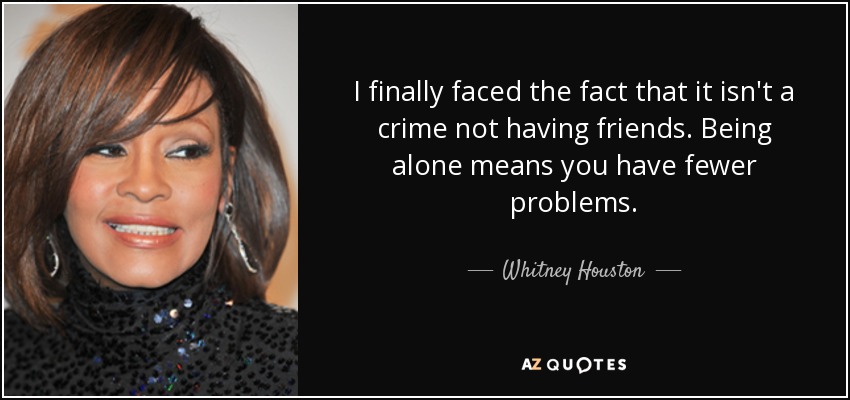 I finally faced the fact that it isn't a crime not having friends. Being alone means you have fewer problems. - Whitney Houston