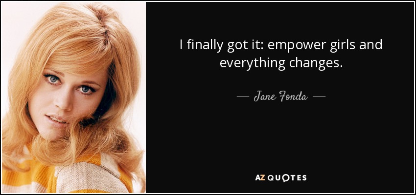 I finally got it: empower girls and everything changes. - Jane Fonda