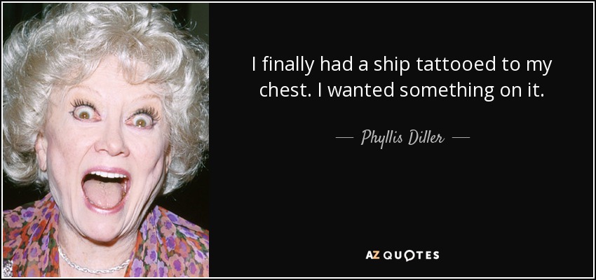 I finally had a ship tattooed to my chest. I wanted something on it. - Phyllis Diller