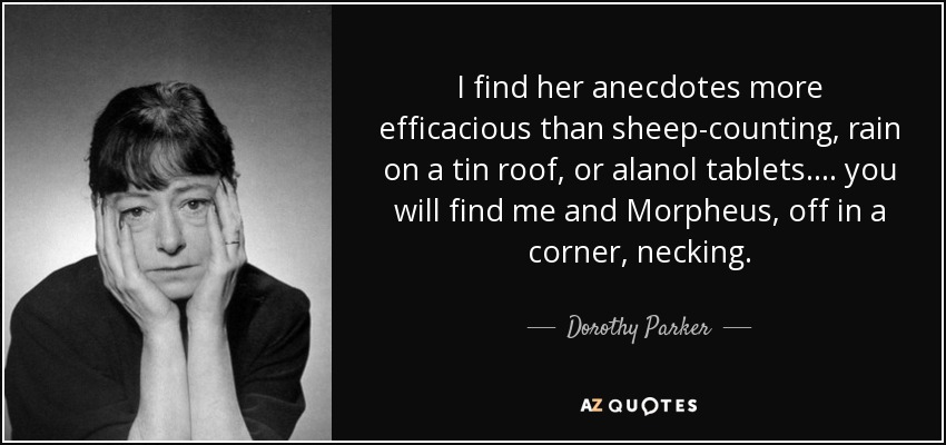 I find her anecdotes more efficacious than sheep-counting, rain on a tin roof, or alanol tablets.... you will find me and Morpheus, off in a corner, necking. - Dorothy Parker