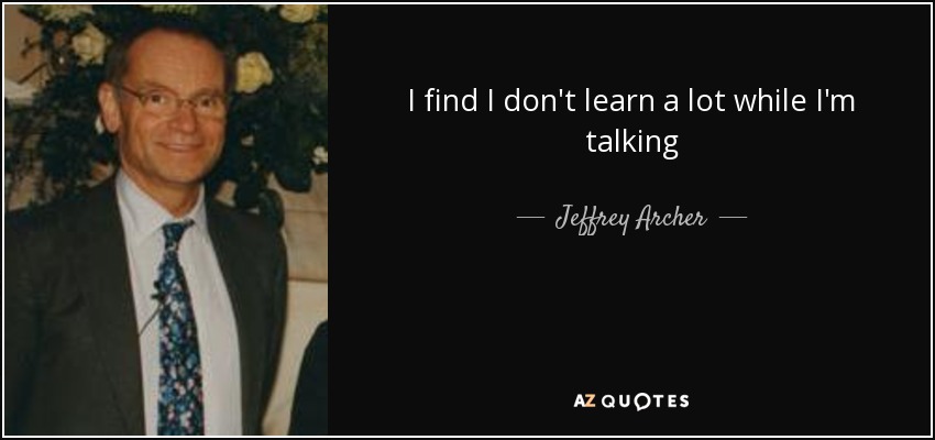 I find I don't learn a lot while I'm talking - Jeffrey Archer