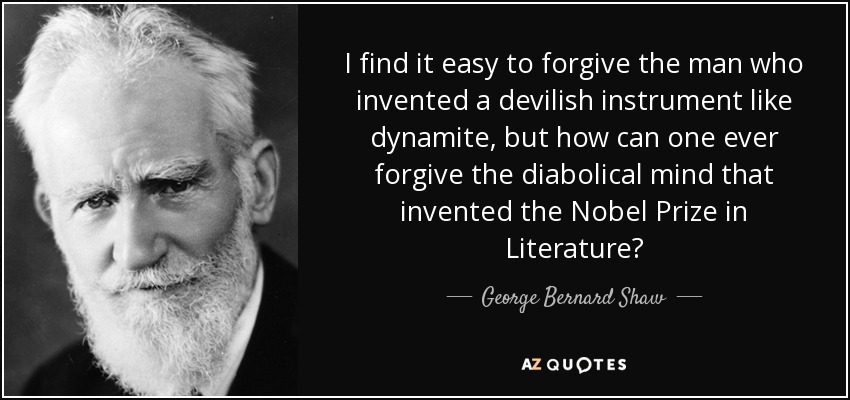 I find it easy to forgive the man who invented a devilish instrument like dynamite, but how can one ever forgive the diabolical mind that invented the Nobel Prize in Literature? - George Bernard Shaw