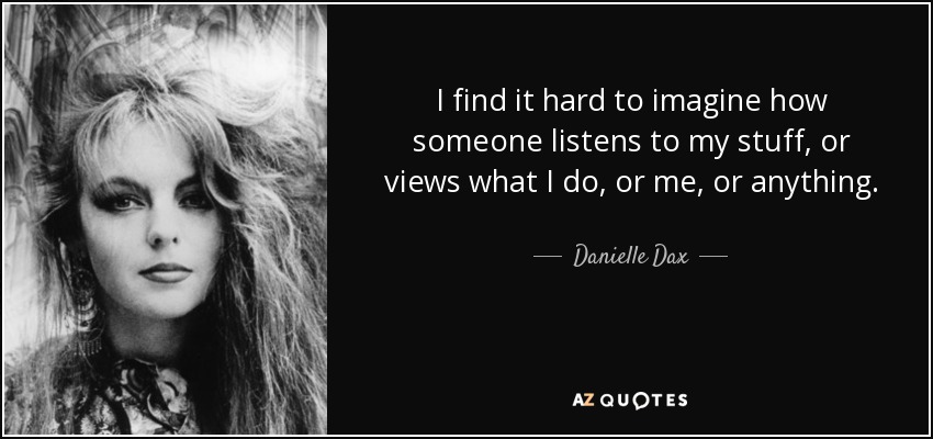 I find it hard to imagine how someone listens to my stuff, or views what I do, or me, or anything. - Danielle Dax