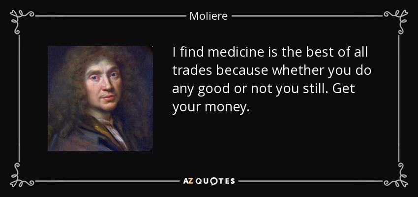 I find medicine is the best of all trades because whether you do any good or not you still. Get your money. - Moliere