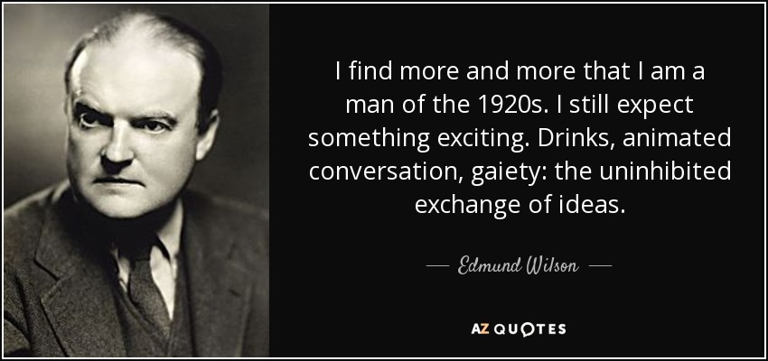 I find more and more that I am a man of the 1920s. I still expect something exciting. Drinks, animated conversation, gaiety: the uninhibited exchange of ideas. - Edmund Wilson