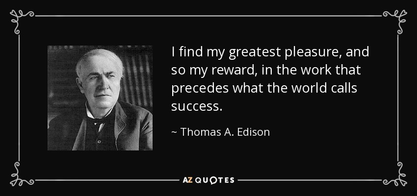 I find my greatest pleasure, and so my reward, in the work that precedes what the world calls success. - Thomas A. Edison