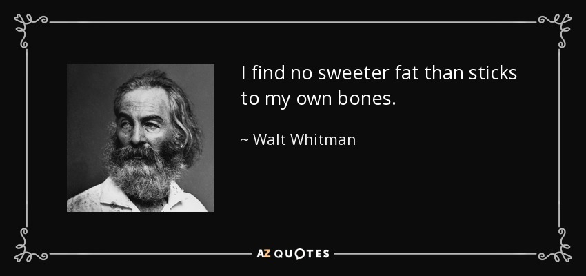 I find no sweeter fat than sticks to my own bones. - Walt Whitman