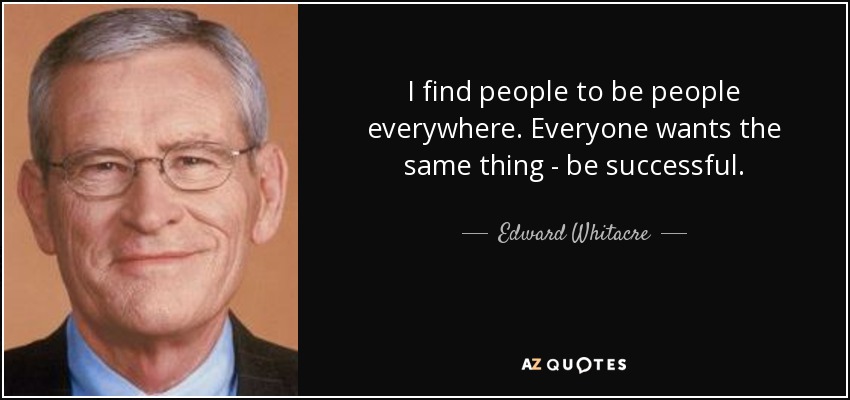 I find people to be people everywhere. Everyone wants the same thing - be successful. - Edward Whitacre, Jr.