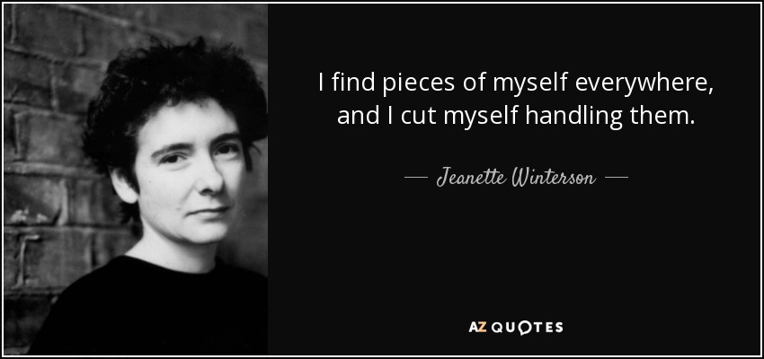 I find pieces of myself everywhere, and I cut myself handling them. - Jeanette Winterson