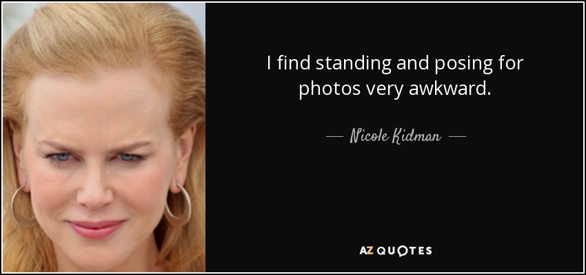 I find standing and posing for photos very awkward. - Nicole Kidman