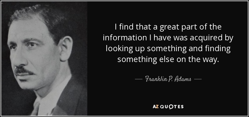 I find that a great part of the information I have was acquired by looking up something and finding something else on the way. - Franklin P. Adams