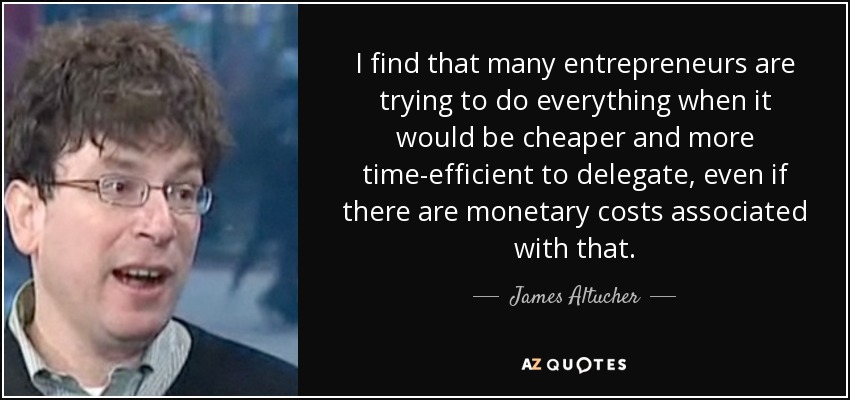 I find that many entrepreneurs are trying to do everything when it would be cheaper and more time-efficient to delegate, even if there are monetary costs associated with that. - James Altucher
