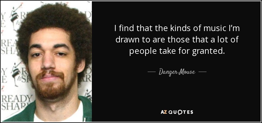 I find that the kinds of music I’m drawn to are those that a lot of people take for granted. - Danger Mouse