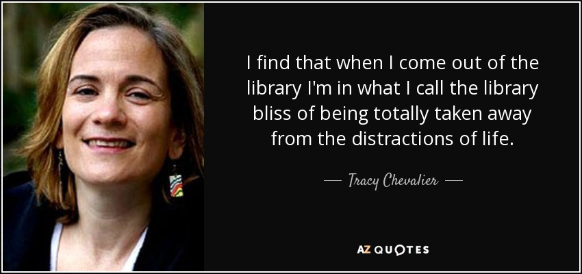 I find that when I come out of the library I'm in what I call the library bliss of being totally taken away from the distractions of life. - Tracy Chevalier