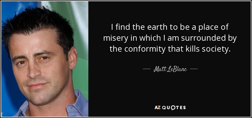 I find the earth to be a place of misery in which I am surrounded by the conformity that kills society. - Matt LeBlanc