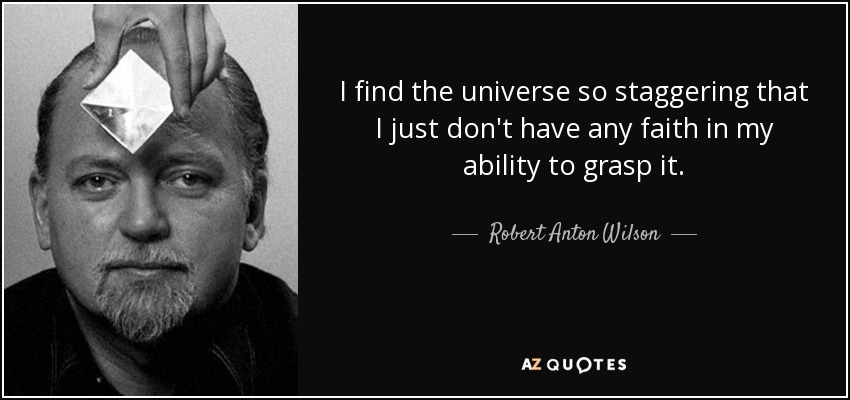 I find the universe so staggering that I just don't have any faith in my ability to grasp it. - Robert Anton Wilson