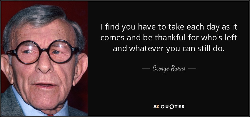 George Burns quote: I find you have to take each day as it...