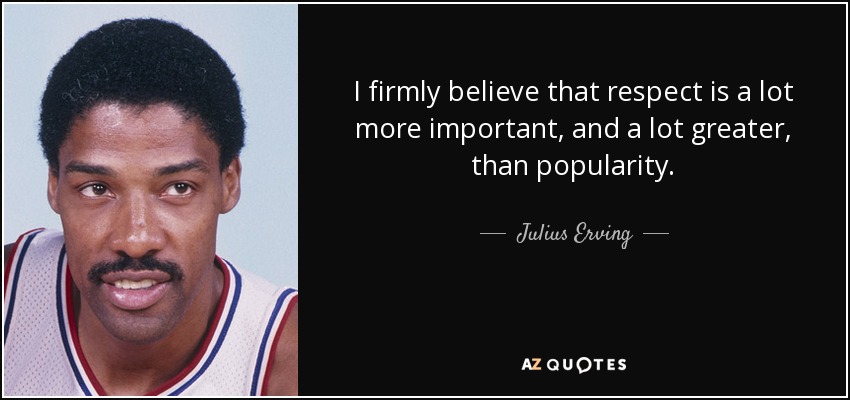 I firmly believe that respect is a lot more important, and a lot greater, than popularity. - Julius Erving
